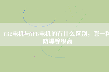 YB2電機(jī)與YFB電機(jī)的有什么區(qū)別，哪一種防爆等級(jí)高